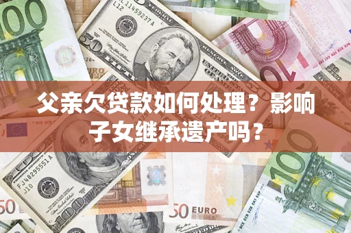 济南父亲欠贷款如何处理？影响子女继承遗产吗？