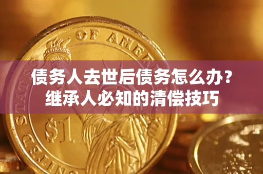 济南债务人去世后债务怎么办？继承人必知的清偿技巧