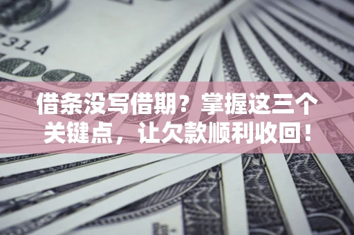 济南借条没写借期？掌握这三个关键点，让欠款顺利收回！