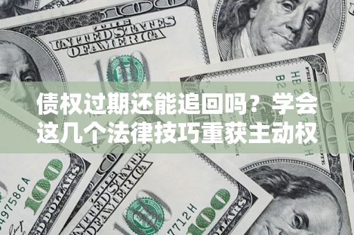 济南债权过期还能追回吗？学会这几个法律技巧重获主动权