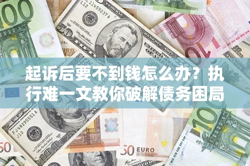 济南起诉后要不到钱怎么办？执行难一文教你破解债务困局