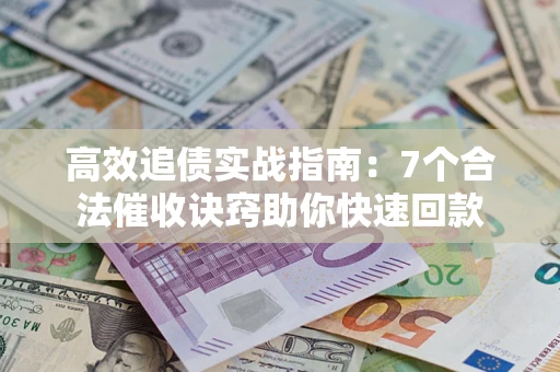 济南高效追债实战指南：7个合法催收诀窍助你快速回款