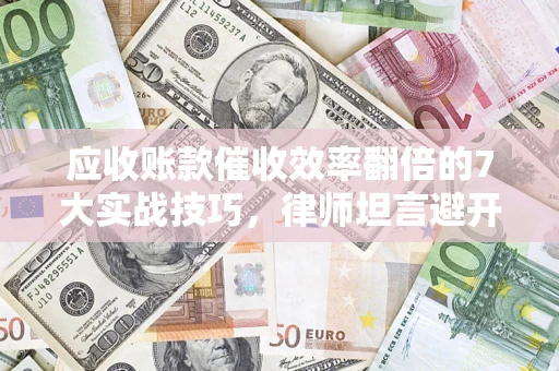 济南应收账款催收效率翻倍的7大实战技巧，律师坦言避开这些法律雷区最关键