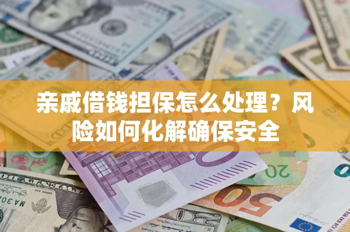 济南亲戚借钱担保怎么处理？风险如何化解确保安全
