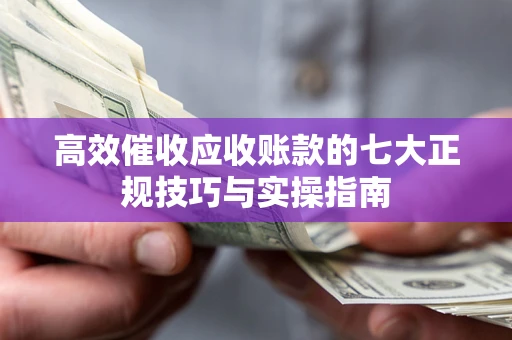 济南高效催收应收账款的七大正规技巧与实操指南
