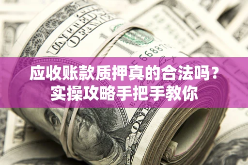 济南应收账款质押真的合法吗？实操攻略手把手教你