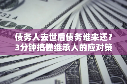 济南债务人去世后债务谁来还？3分钟搞懂继承人的应对策略