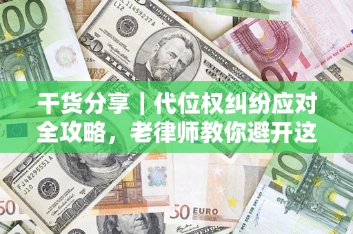济南干货分享｜代位权纠纷应对全攻略，老律师教你避开这5大雷区