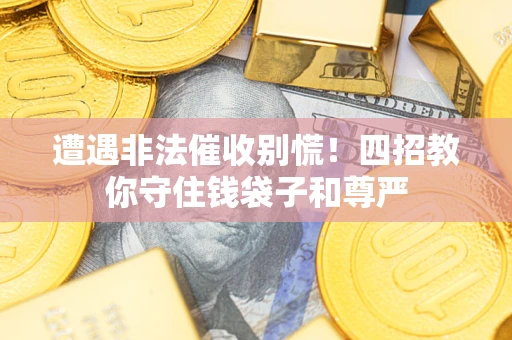 济南遭遇非法催收别慌！四招教你守住钱袋子和尊严