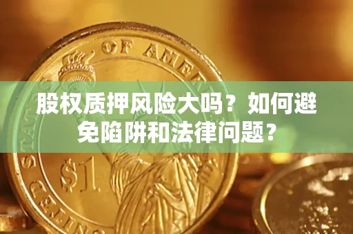 济南股权质押风险大吗？如何避免陷阱和法律问题？