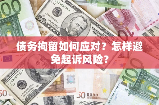 济南债务拘留如何应对？怎样避免起诉风险？