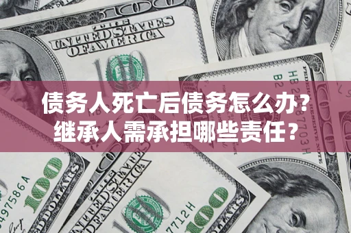 济南债务人死亡后债务怎么办？继承人需承担哪些责任？