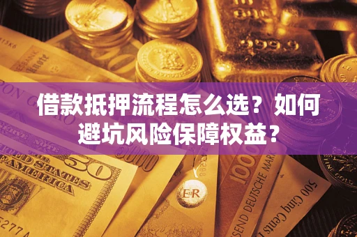济南借款抵押流程怎么选？如何避坑风险保障权益？