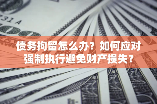 济南债务拘留怎么办？如何应对强制执行避免财产损失？