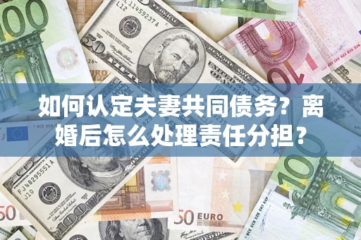 济南如何认定夫妻共同债务？离婚后怎么处理责任分担？