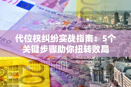 济南代位权纠纷实战指南：5个关键步骤助你扭转败局