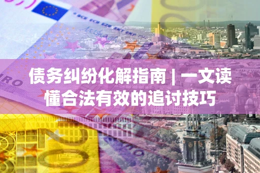 济南债务纠纷化解指南 | 一文读懂合法有效的追讨技巧