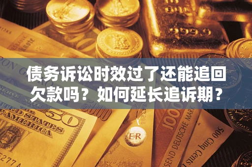 济南债务诉讼时效过了还能追回欠款吗？如何延长追诉期？