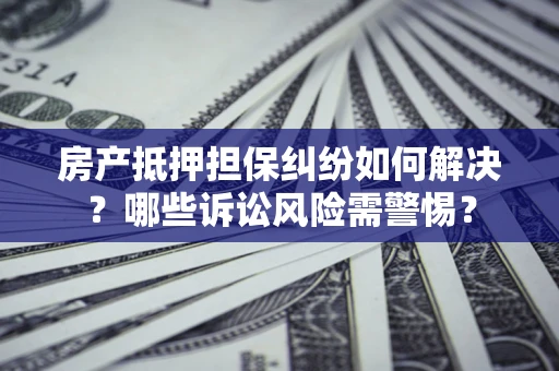 济南房产抵押担保纠纷如何解决？哪些诉讼风险需警惕？