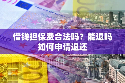 济南借钱担保费合法吗？能退吗如何申请退还