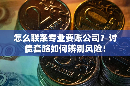 济南怎么联系专业要账公司？讨债套路如何辨别风险！
