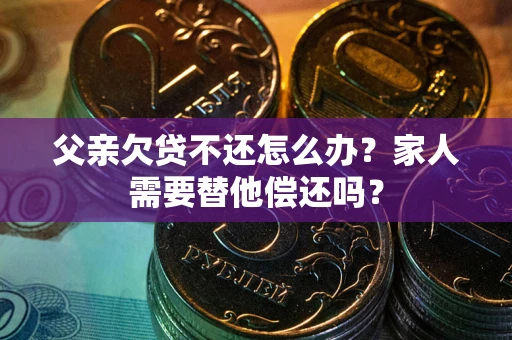 济南父亲欠贷不还怎么办？家人需要替他偿还吗？