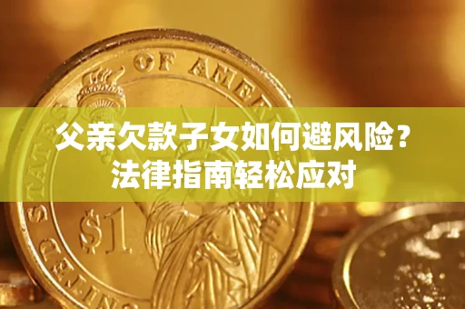 济南父亲欠款子女如何避风险？法律指南轻松应对