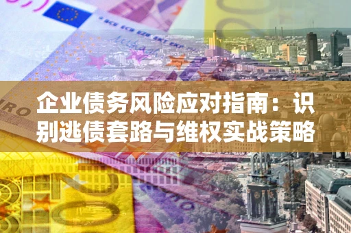 济南企业债务风险应对指南：识别逃债套路与维权实战策略