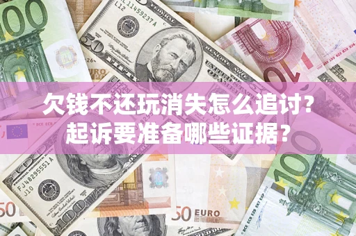 济南欠钱不还玩消失怎么追讨？起诉要准备哪些证据？