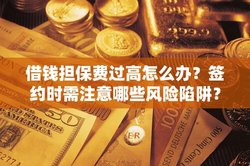 济南借钱担保费过高怎么办？签约时需注意哪些风险陷阱？