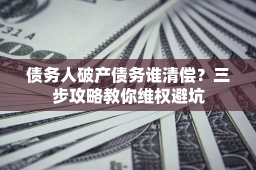 济南债务人破产债务谁清偿?三步攻略教你维权避坑 济南债务人破产债务谁清偿?三步攻略教你维权避坑