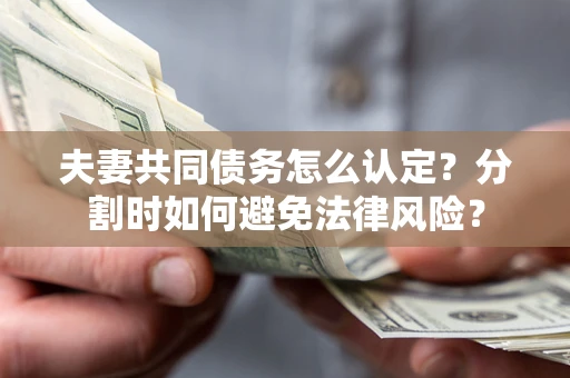 济南夫妻共同债务怎么认定？分割时如何避免法律风险？