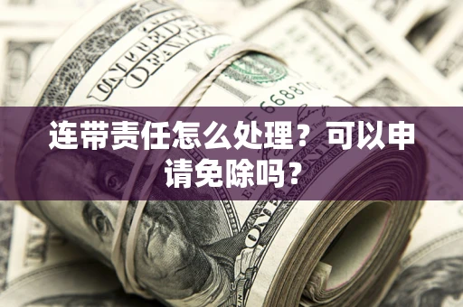 济南连带责任怎么处理？可以申请免除吗？