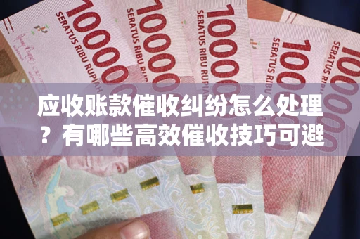 济南应收账款催收纠纷怎么处理？有哪些高效催收技巧可避免坏账？
