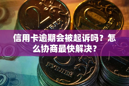 济南信用卡逾期会被起诉吗？怎么协商最快解决？