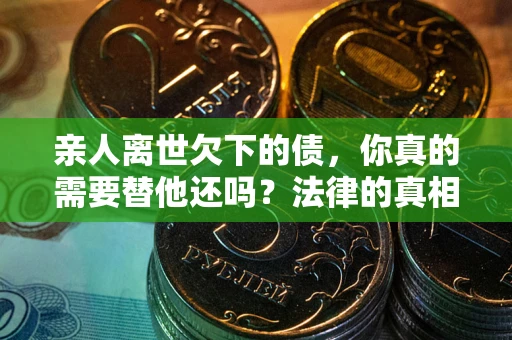 济南亲人离世欠下的债，你真的需要替他还吗？法律的真相或许与你想的不一样