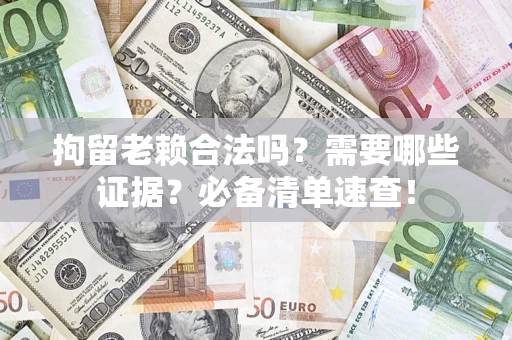济南拘留老赖合法吗？需要哪些证据？必备清单速查！
