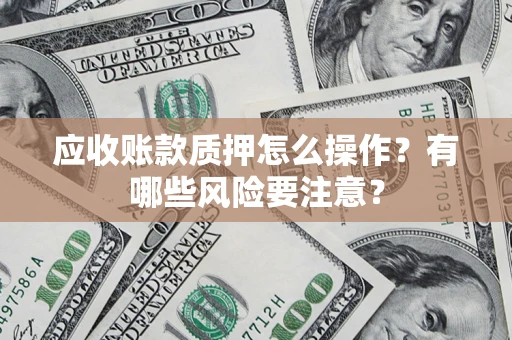 济南应收账款质押怎么操作？有哪些风险要注意？