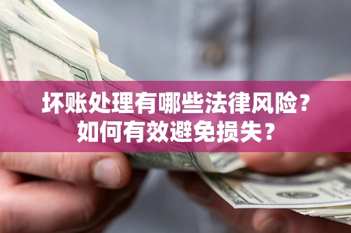 济南坏账处理有哪些法律风险？如何有效避免损失？