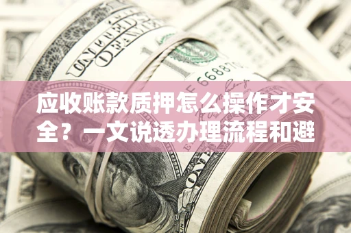济南应收账款质押怎么操作才安全？一文说透办理流程和避险绝招